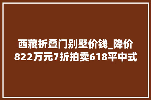 西藏折叠门别墅价钱_降价822万元7折拍卖618平中式别墅带院子回家就像去景