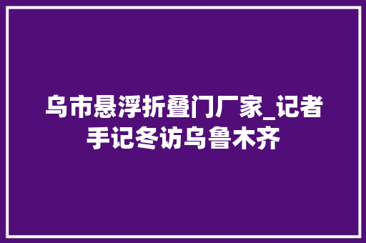 乌市悬浮折叠门厂家_记者手记冬访乌鲁木齐