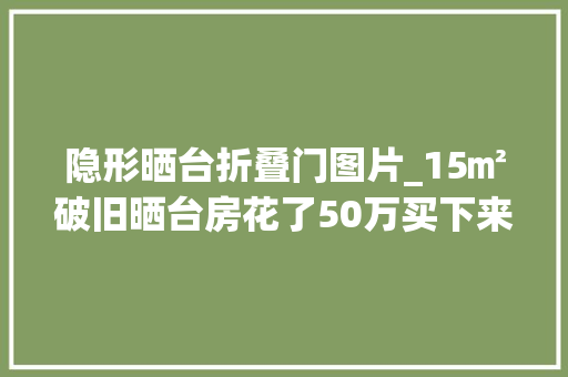 隐形晒台折叠门图片_15㎡破旧晒台房花了50万买下来只能在入户门边洗澡飘窗上睡觉