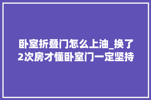 卧室折叠门怎么上油_换了2次房才懂卧室门一定坚持5不要都是花钱买的教训