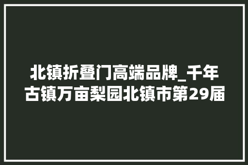 北镇折叠门高端品牌_千年古镇万亩梨园北镇市第29届梨花节开幕