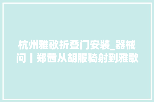 杭州雅歌折叠门安装_器械问丨郑茜从胡服骑射到雅歌儒服远方之人若何成为中华文化合营创作创造者