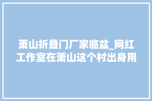萧山折叠门厂家临盆_网红工作室在萧山这个村出身用时两年看完想去打卡