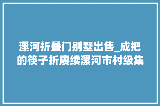 漯河折叠门别墅出售_成把的筷子折赓续漯河市村级集体经济成长风生水起