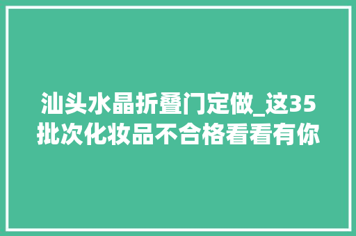 汕头水晶折叠门定做_这35批次化妆品不合格看看有你用过的吗