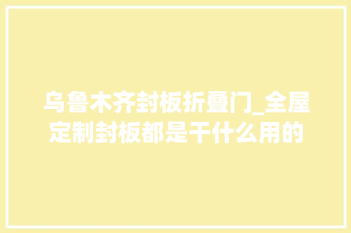 乌鲁木齐封板折叠门_全屋定制封板都是干什么用的