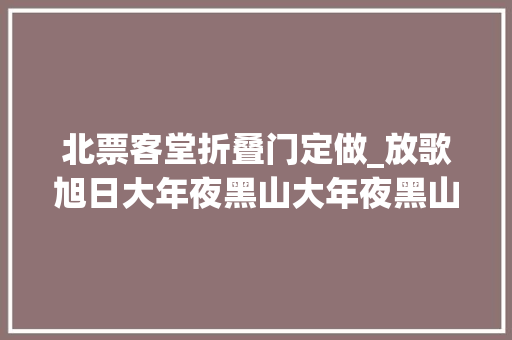 北票客堂折叠门定做_放歌旭日大年夜黑山大年夜黑山风景区2019春季不雅光攻略
