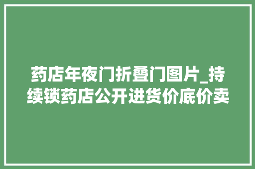 药店年夜门折叠门图片_持续锁药店公开进货价底价卖药药店好日子到头了