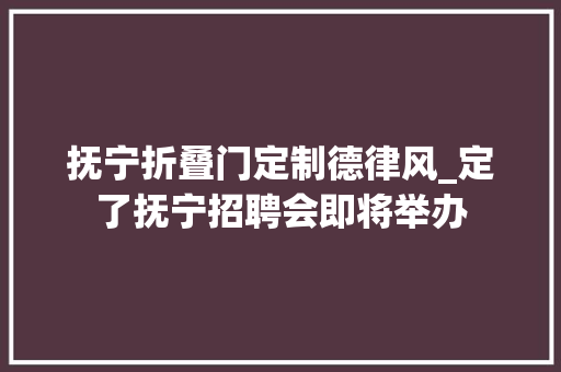 抚宁折叠门定制德律风_定了抚宁招聘会即将举办