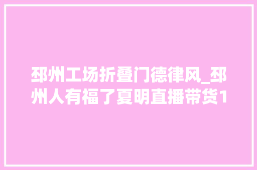 邳州工场折叠门德律风_邳州人有福了夏明直播带货1元惊喜秒杀