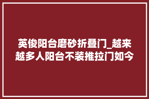 英俊阳台磨砂折叠门_越来越多人阳台不装推拉门如今盛行这样做漂亮又实用