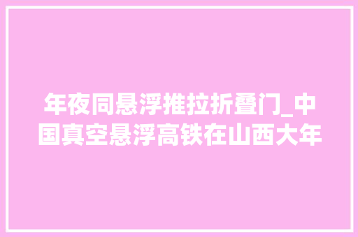 年夜同悬浮推拉折叠门_中国真空悬浮高铁在山西大年夜同试运行成功。