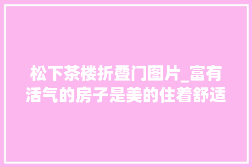 松下茶楼折叠门图片_富有活气的房子是美的住着舒适的房子才是对的