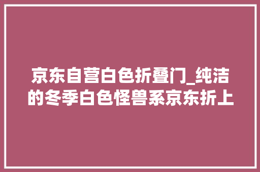 京东自营白色折叠门_纯洁的冬季白色怪兽系京东折上折