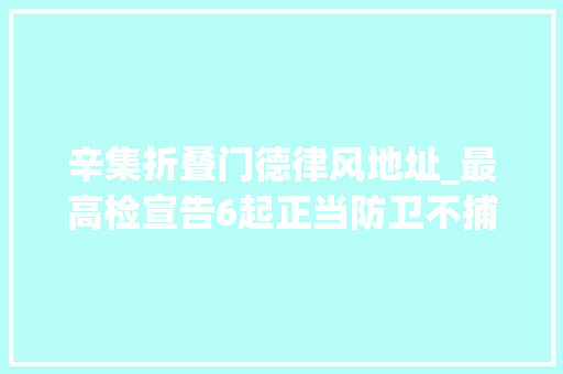辛集折叠门德律风地址_最高检宣告6起正当防卫不捕不诉范例案例