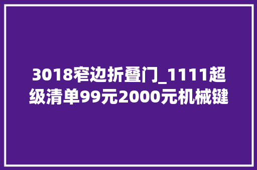 3018窄边折叠门_1111超级清单99元2000元机械键盘购买最强指南