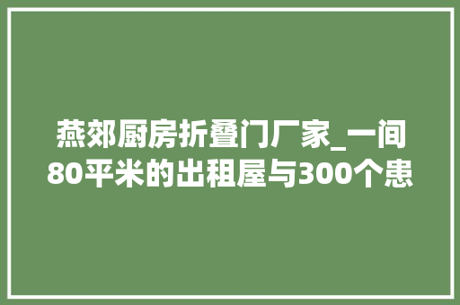 燕郊厨房折叠门厂家_一间80平米的出租屋与300个患儿家庭蜗居为抗癌省出来的都是救命钱
