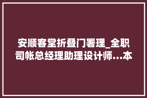 安顺客堂折叠门署理_全职司帐总经理助理设计师…本周安顺这些企业招人了