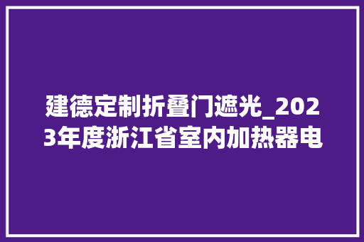 建德定制折叠门遮光_2023年度浙江省室内加热器电热暖手器毛针织品等27种流利领域产品质量监督抽查情况的通知布告