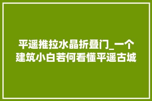 平遥推拉水晶折叠门_一个建筑小白若何看懂平遥古城