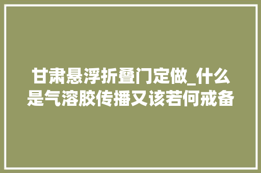 甘肃悬浮折叠门定做_什么是气溶胶传播又该若何戒备甘肃省疾控专家给出六点建议