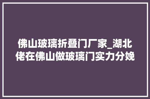 佛山玻璃折叠门厂家_湖北佬在佛山做玻璃门实力分娩厂家 防火门