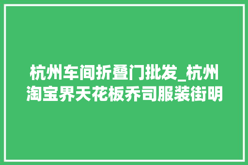 杭州车间折叠门批发_杭州淘宝界天花板乔司服装街明年拆迁最后的尾货清仓季来了