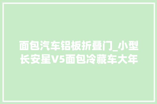 面包汽车铝板折叠门_小型长安星V5面包冷藏车大年夜家都在用