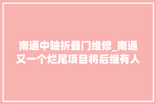 南通中轴折叠门维修_南通又一个烂尾项目将后继有人调解后限高100米