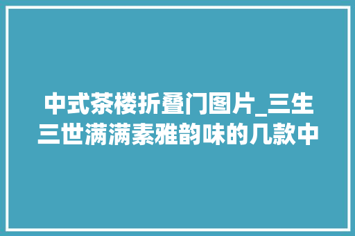 中式茶楼折叠门图片_三生三世满满素雅韵味的几款中式茶肆设计