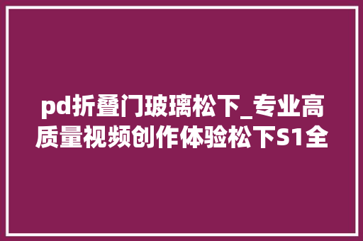 pd折叠门玻璃松下_专业高质量视频创作体验松下S1全幅微单评测