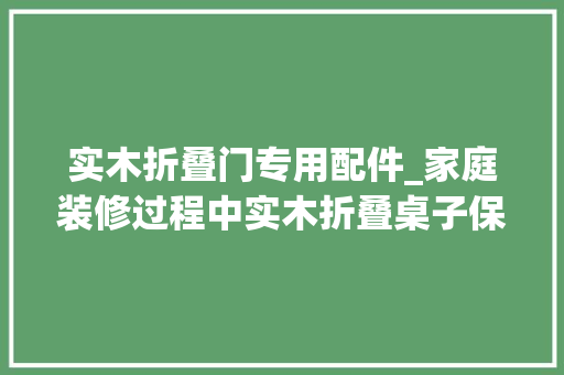 实木折叠门专用配件_家庭装修过程中实木折叠桌子保养技巧和留心事项介绍