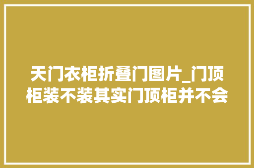 天门衣柜折叠门图片_门顶柜装不装其实门顶柜并不会节约空间入住后麻烦事还很多