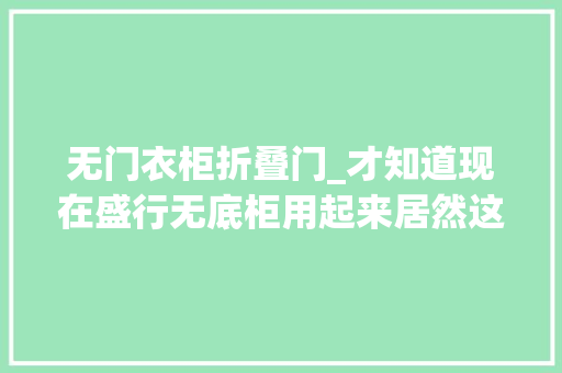 无门衣柜折叠门_才知道现在盛行无底柜用起来居然这么方便