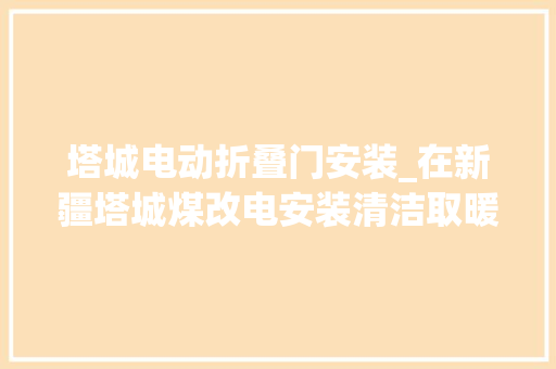 塔城电动折叠门安装_在新疆塔城煤改电安装清洁取暖设备改进孩子们的进修情形
