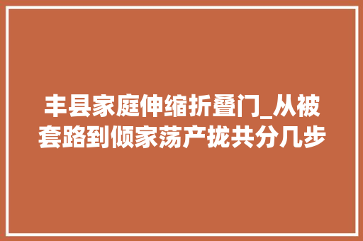 丰县家庭伸缩折叠门_从被套路到倾家荡产拢共分几步