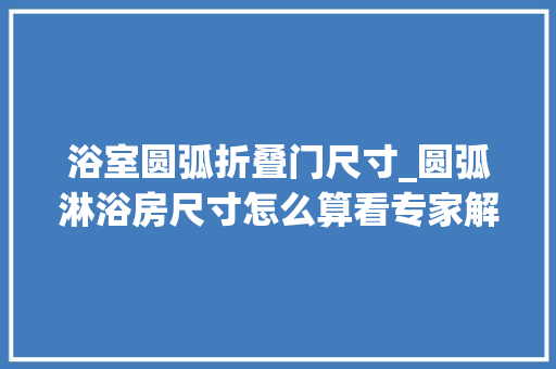 浴室圆弧折叠门尺寸_圆弧淋浴房尺寸怎么算看专家解答