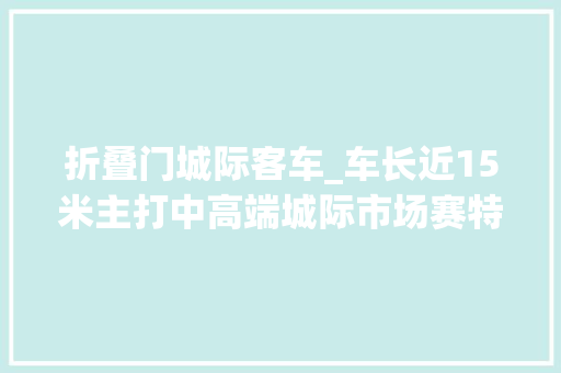 折叠门城际客车_车长近15米主打中高端城际市场赛特拉S418LE通勤客车全新来袭