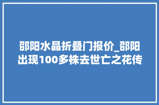 邵阳水晶折叠门报价_邵阳出现100多株去世亡之花传说它们来自冥界为何会现在