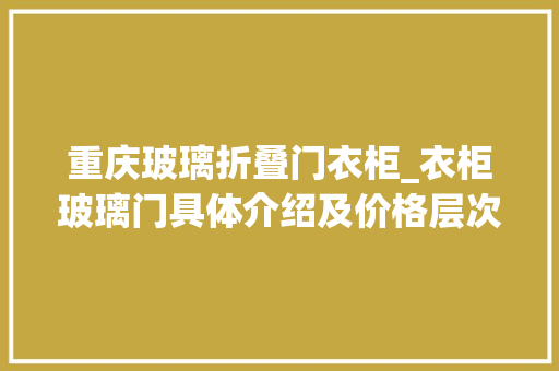 重庆玻璃折叠门衣柜_衣柜玻璃门具体介绍及价格层次分析