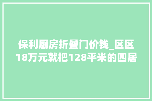 保利厨房折叠门价钱_区区18万元就把128平米的四居室装修拿下了真是出乎猜想保利山渐青装修