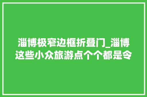 淄博极窄边框折叠门_淄博这些小众旅游点个个都是令人赞叹的精品它们到底是若何形成的你都去过几个