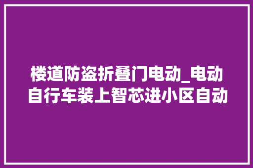 楼道防盗折叠门电动_电动自行车装上智芯进小区自动开门还能防入户充电