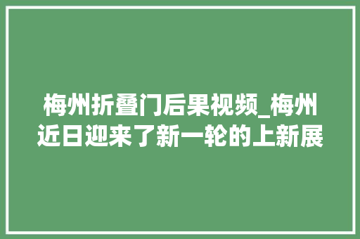 梅州折叠门后果视频_梅州近日迎来了新一轮的上新展现新魅力。