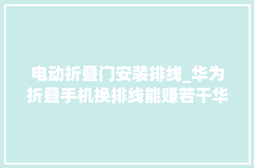 电动折叠门安装排线_华为折叠手机换排线能赚若干华为折叠屏手机xs