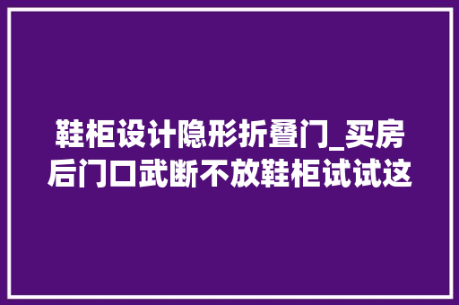 鞋柜设计隐形折叠门_买房后门口武断不放鞋柜试试这几种办法实用又美观