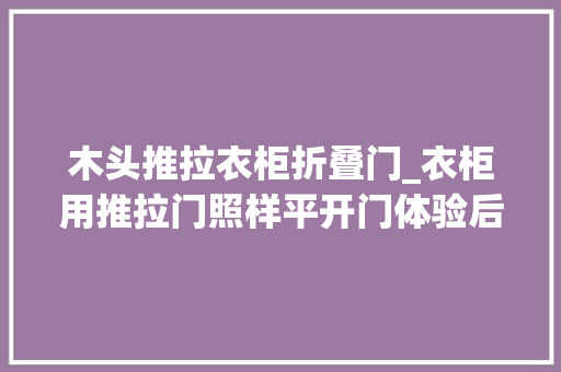木头推拉衣柜折叠门_衣柜用推拉门照样平开门体验后这些话不吐不快太真实了