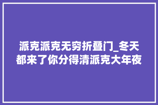 派克派克无穷折叠门_冬天都来了你分得清派克大年夜衣吗
