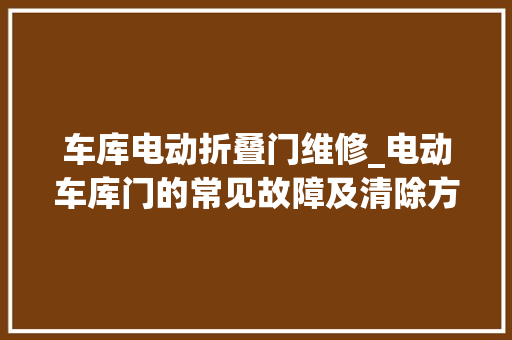 车库电动折叠门维修_电动车库门的常见故障及清除方法