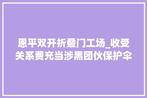 恩平双开折叠门工场_收受关系费充当涉黑团伙保护伞一公安局副局长获刑两年半